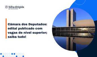 Concurso Câmara dos Deputados edital publicado; até R$34 mil